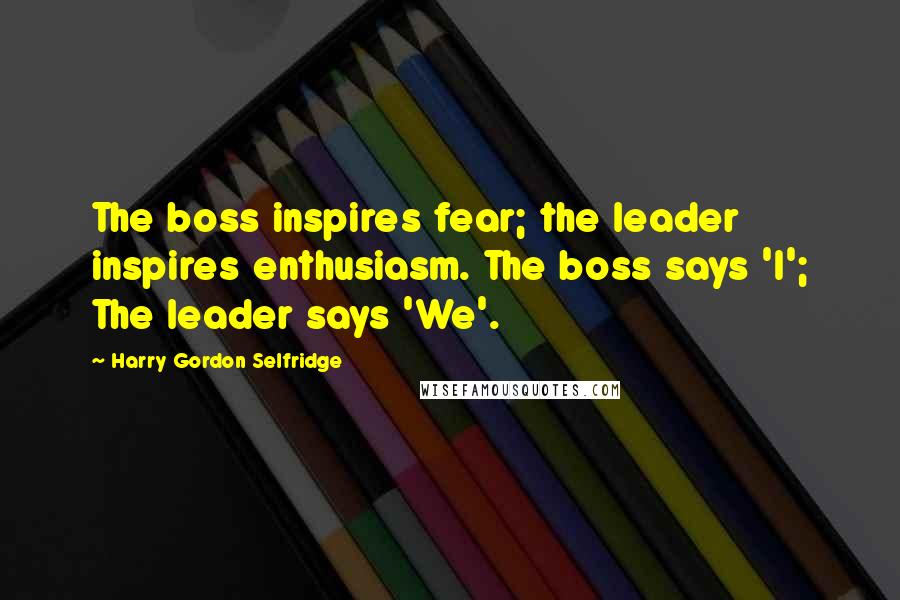 Harry Gordon Selfridge Quotes: The boss inspires fear; the leader inspires enthusiasm. The boss says 'I'; The leader says 'We'.