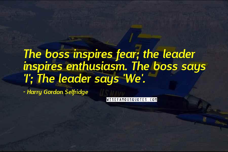 Harry Gordon Selfridge Quotes: The boss inspires fear; the leader inspires enthusiasm. The boss says 'I'; The leader says 'We'.