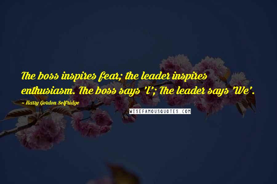 Harry Gordon Selfridge Quotes: The boss inspires fear; the leader inspires enthusiasm. The boss says 'I'; The leader says 'We'.