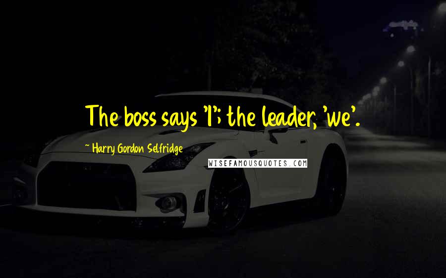 Harry Gordon Selfridge Quotes: The boss says 'I'; the leader, 'we'.