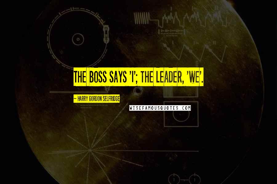 Harry Gordon Selfridge Quotes: The boss says 'I'; the leader, 'we'.