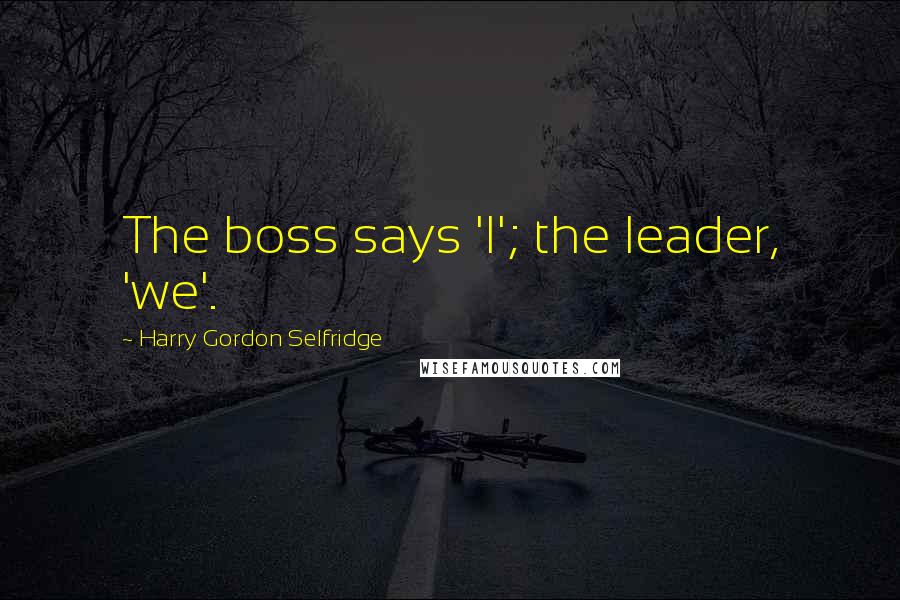 Harry Gordon Selfridge Quotes: The boss says 'I'; the leader, 'we'.