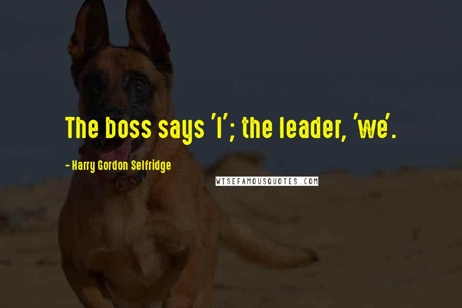 Harry Gordon Selfridge Quotes: The boss says 'I'; the leader, 'we'.