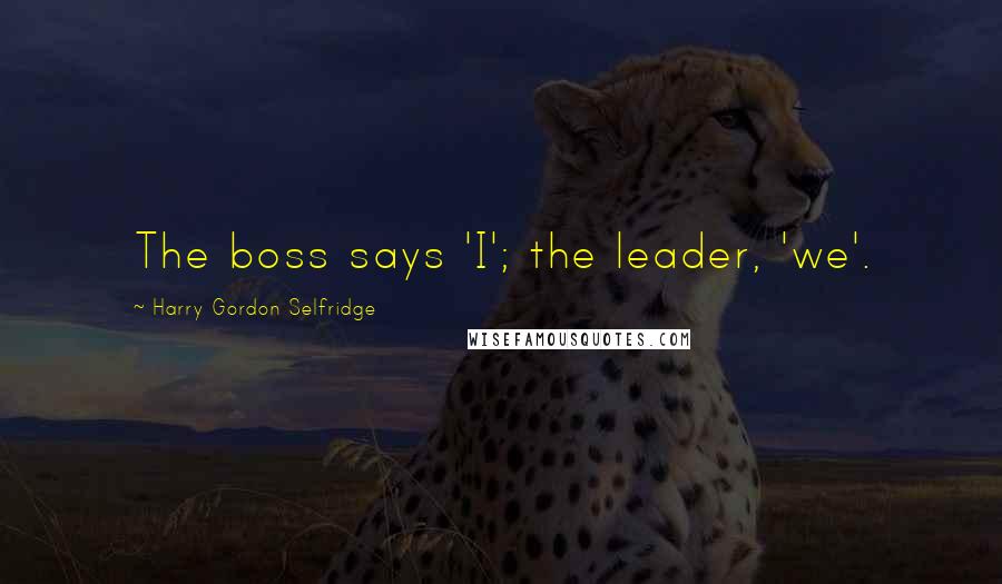 Harry Gordon Selfridge Quotes: The boss says 'I'; the leader, 'we'.