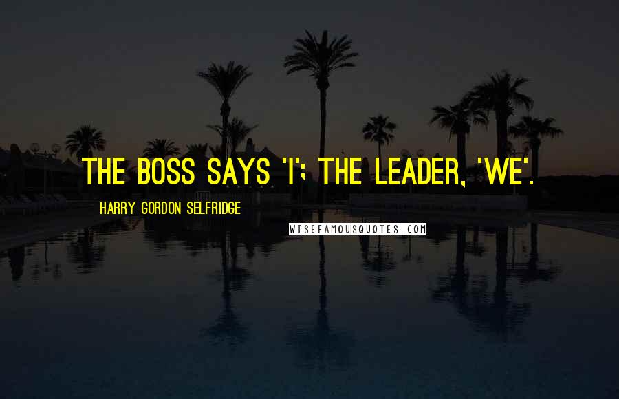 Harry Gordon Selfridge Quotes: The boss says 'I'; the leader, 'we'.