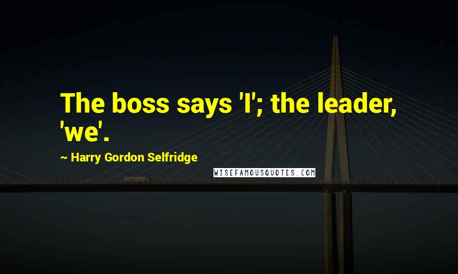 Harry Gordon Selfridge Quotes: The boss says 'I'; the leader, 'we'.