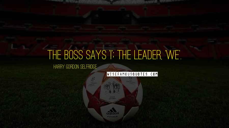 Harry Gordon Selfridge Quotes: The boss says 'I'; the leader, 'we'.