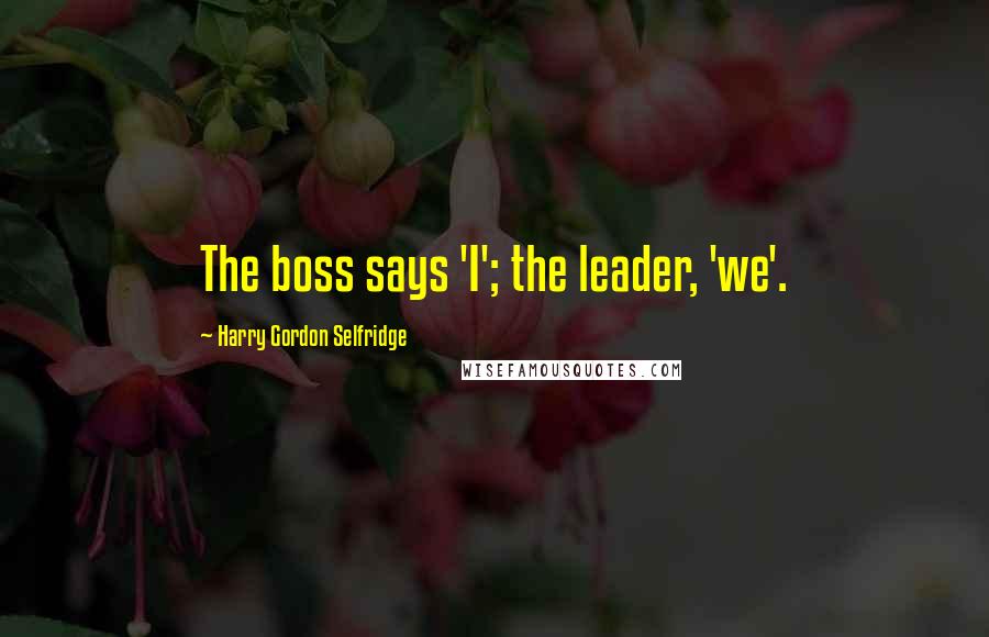 Harry Gordon Selfridge Quotes: The boss says 'I'; the leader, 'we'.