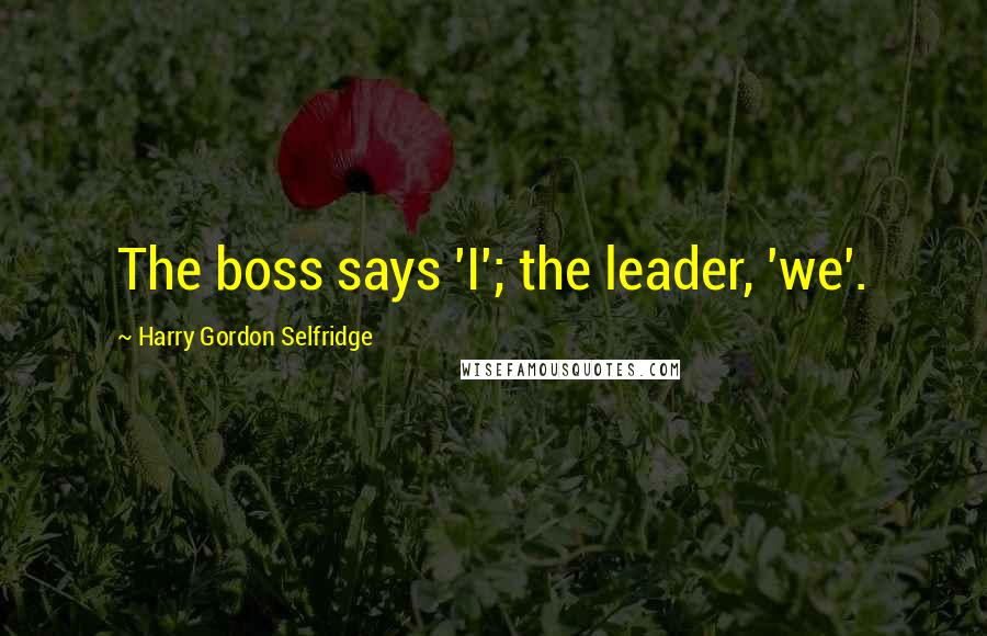 Harry Gordon Selfridge Quotes: The boss says 'I'; the leader, 'we'.