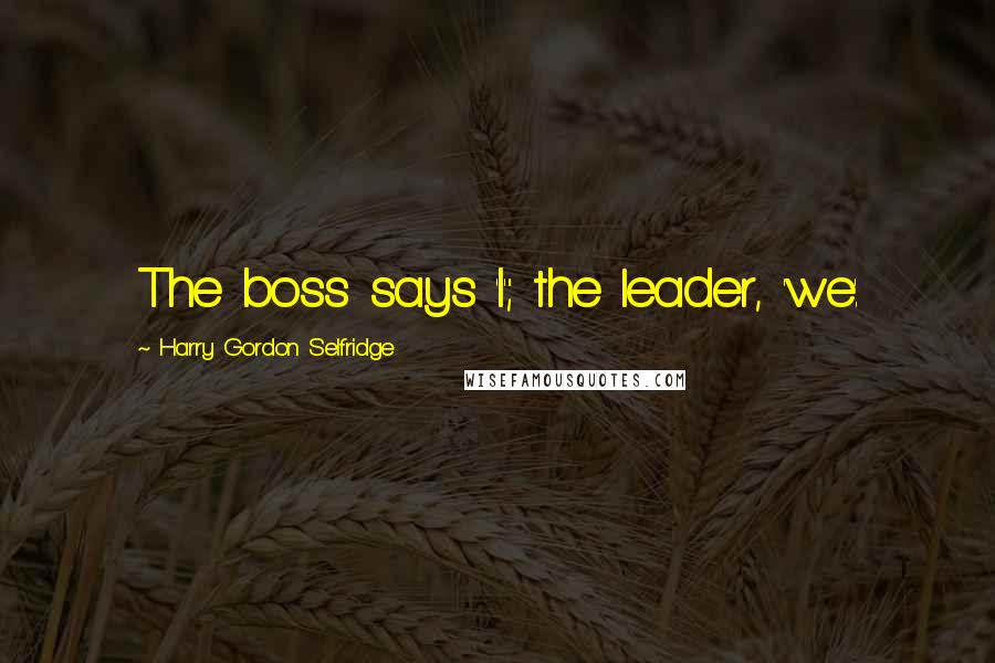 Harry Gordon Selfridge Quotes: The boss says 'I'; the leader, 'we'.