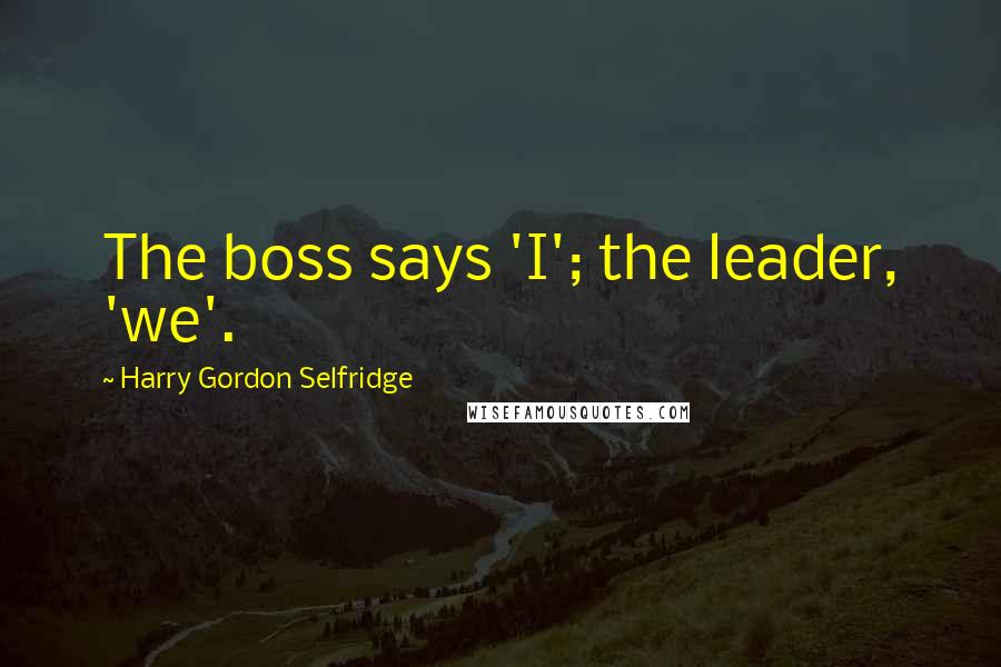 Harry Gordon Selfridge Quotes: The boss says 'I'; the leader, 'we'.