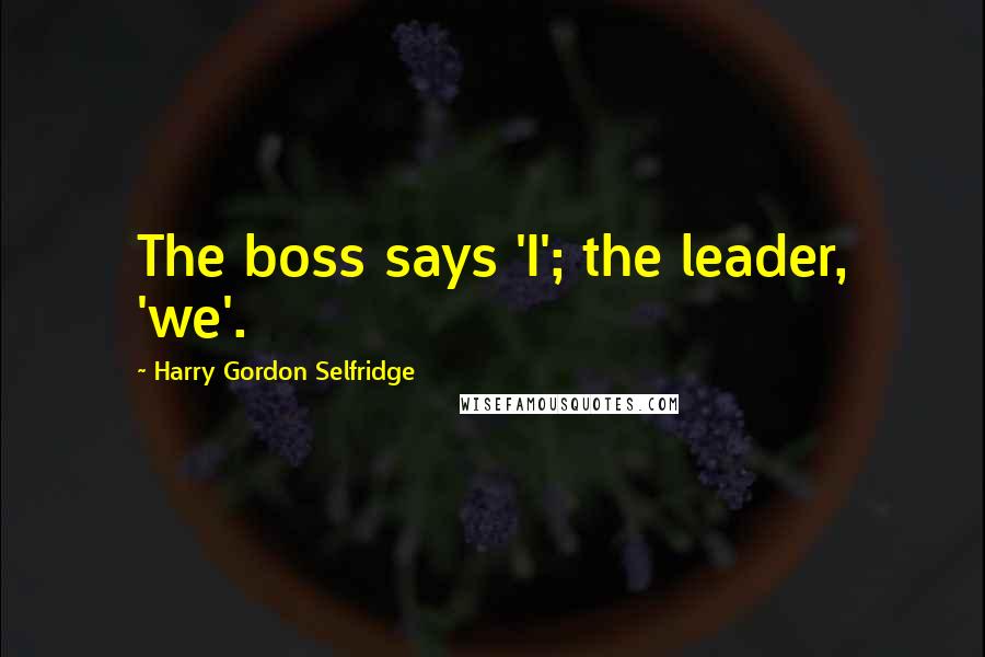 Harry Gordon Selfridge Quotes: The boss says 'I'; the leader, 'we'.