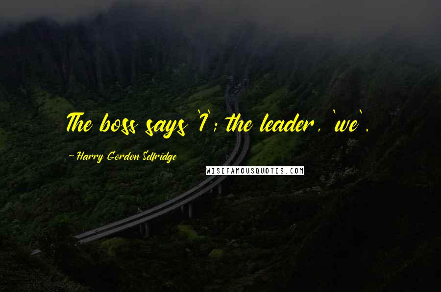 Harry Gordon Selfridge Quotes: The boss says 'I'; the leader, 'we'.