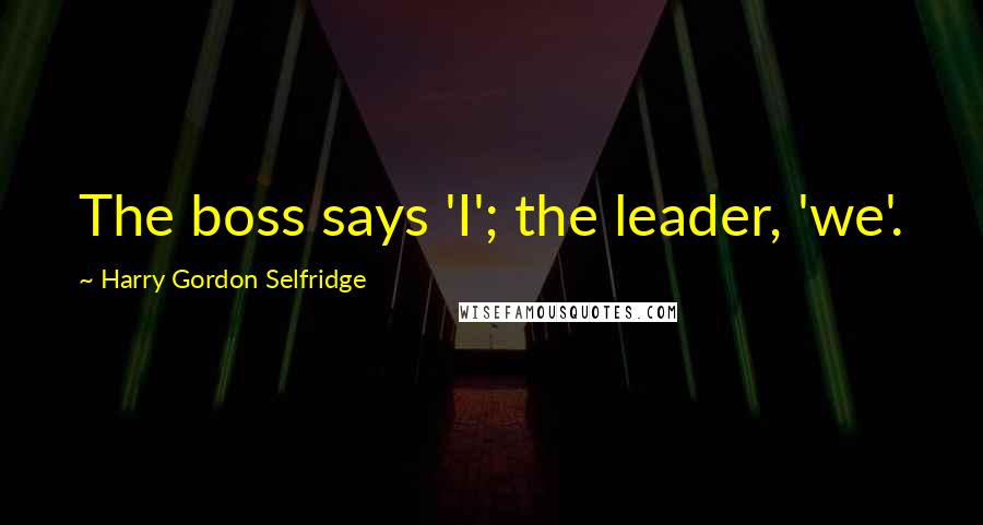 Harry Gordon Selfridge Quotes: The boss says 'I'; the leader, 'we'.