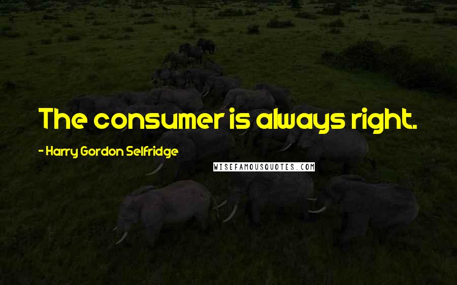 Harry Gordon Selfridge Quotes: The consumer is always right.