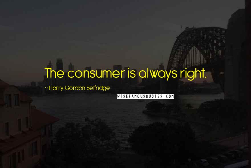Harry Gordon Selfridge Quotes: The consumer is always right.