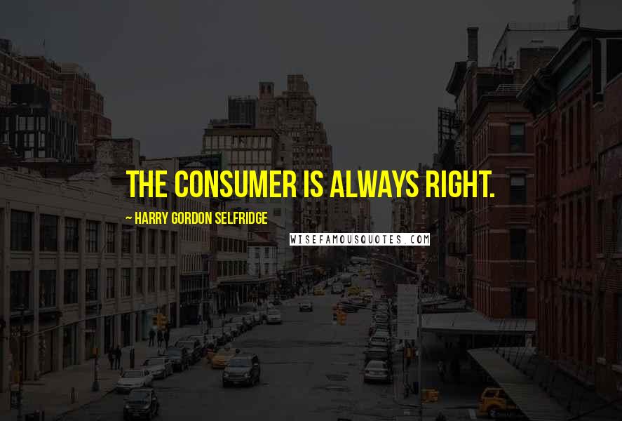 Harry Gordon Selfridge Quotes: The consumer is always right.