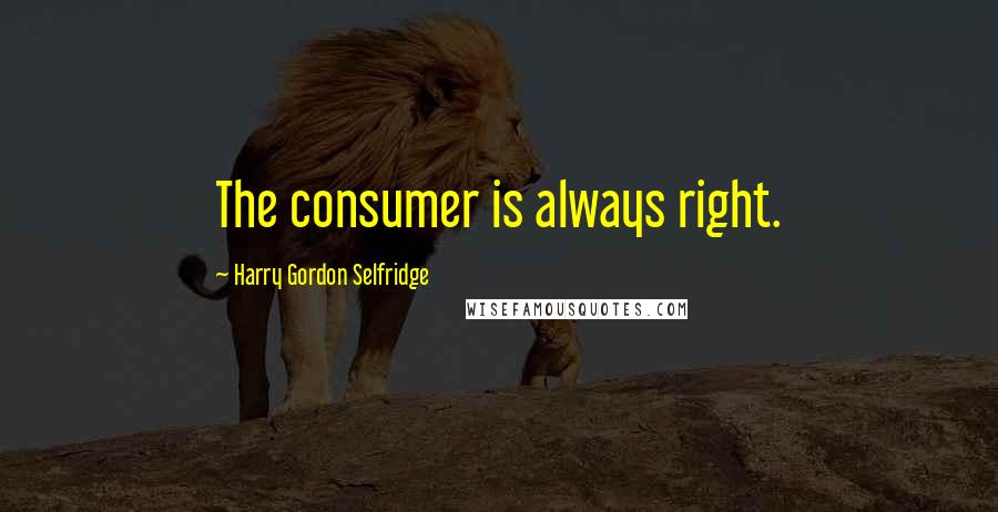 Harry Gordon Selfridge Quotes: The consumer is always right.