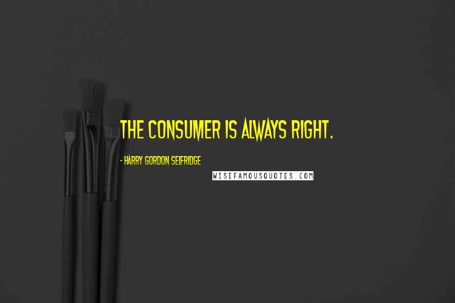 Harry Gordon Selfridge Quotes: The consumer is always right.