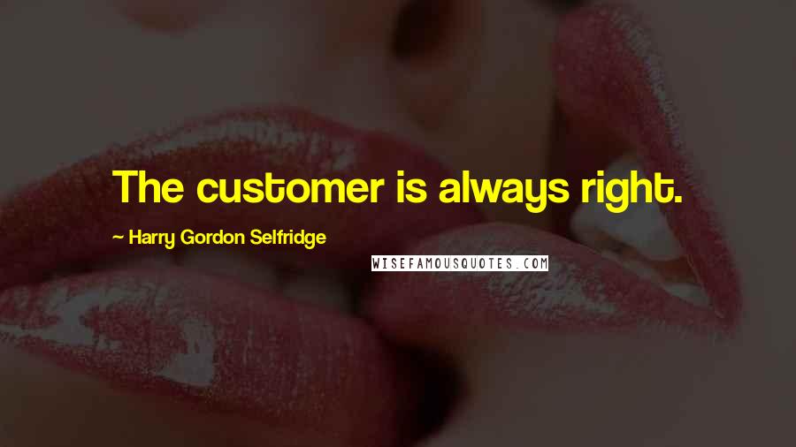 Harry Gordon Selfridge Quotes: The customer is always right.