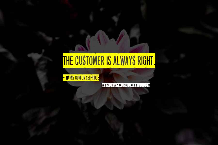 Harry Gordon Selfridge Quotes: The customer is always right.