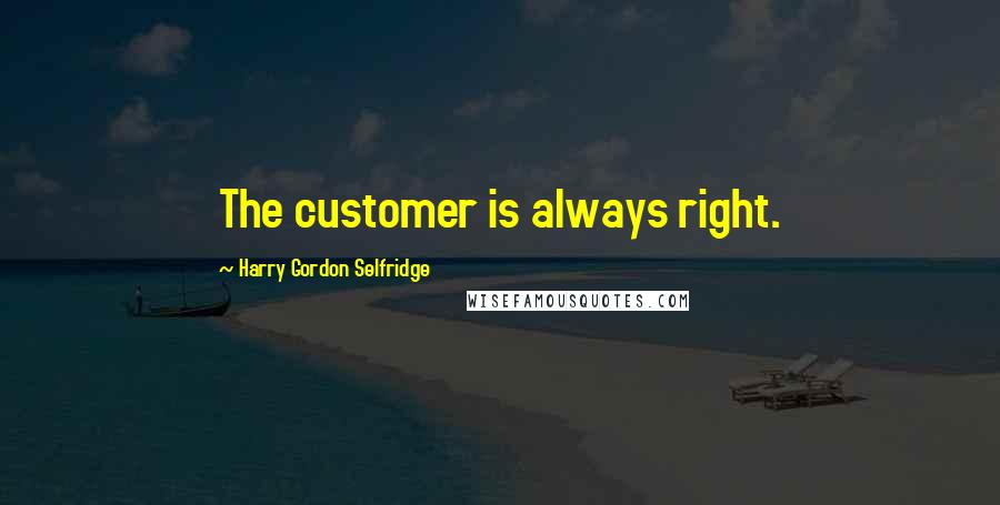 Harry Gordon Selfridge Quotes: The customer is always right.