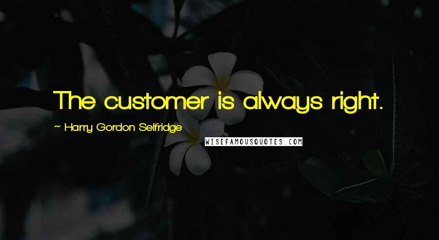 Harry Gordon Selfridge Quotes: The customer is always right.