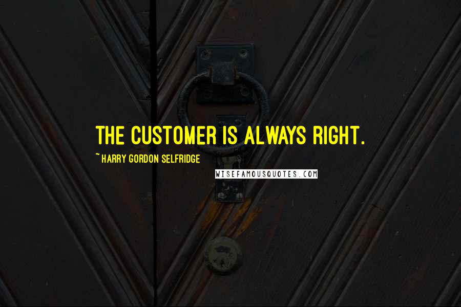 Harry Gordon Selfridge Quotes: The customer is always right.