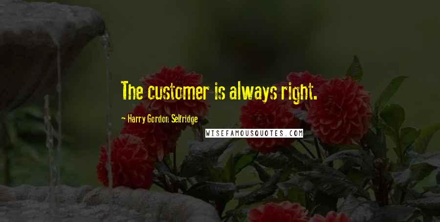 Harry Gordon Selfridge Quotes: The customer is always right.