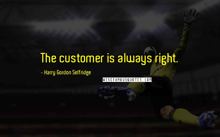 Harry Gordon Selfridge Quotes: The customer is always right.