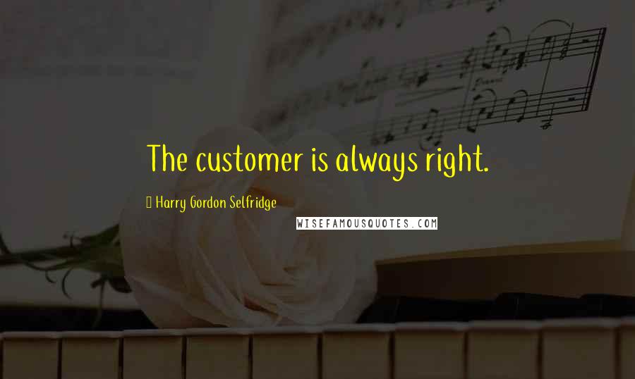 Harry Gordon Selfridge Quotes: The customer is always right.