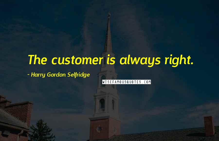 Harry Gordon Selfridge Quotes: The customer is always right.