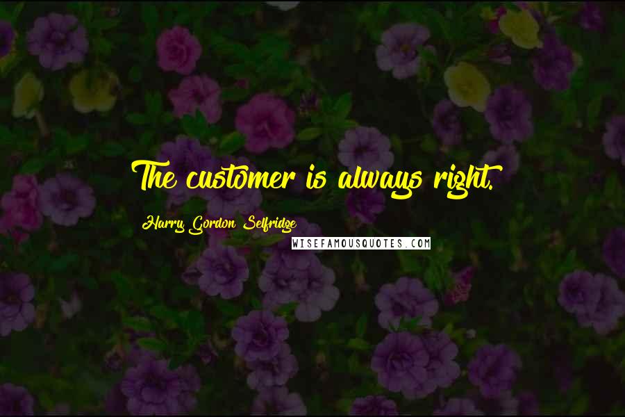 Harry Gordon Selfridge Quotes: The customer is always right.