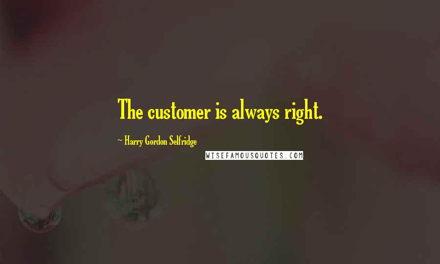 Harry Gordon Selfridge Quotes: The customer is always right.