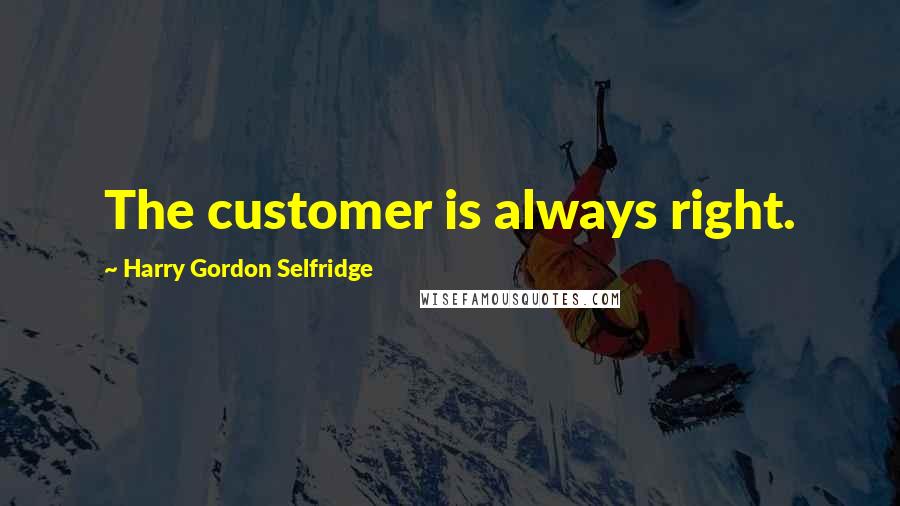 Harry Gordon Selfridge Quotes: The customer is always right.