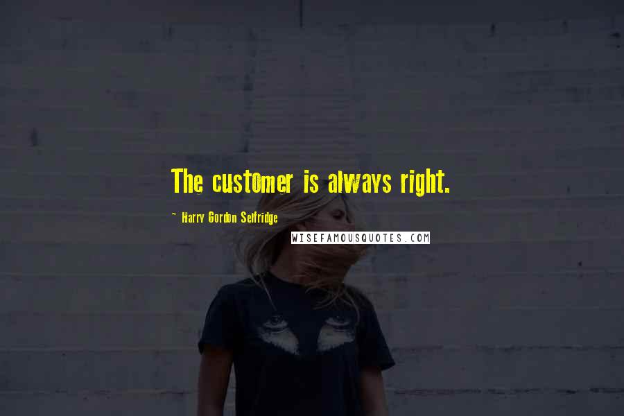 Harry Gordon Selfridge Quotes: The customer is always right.