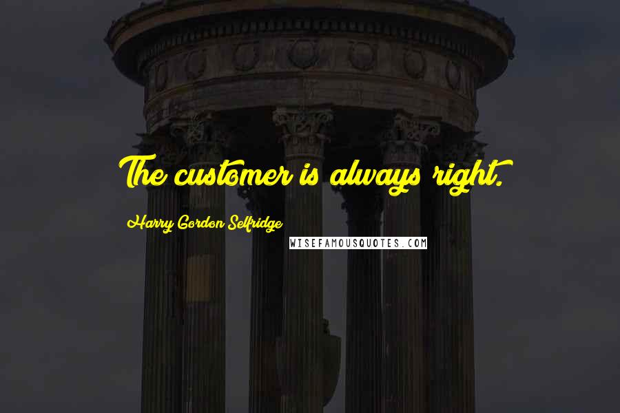 Harry Gordon Selfridge Quotes: The customer is always right.