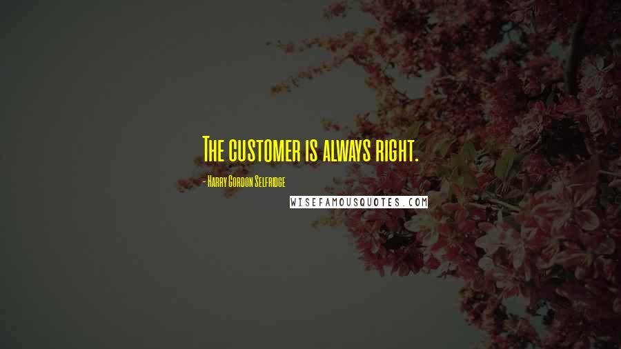 Harry Gordon Selfridge Quotes: The customer is always right.