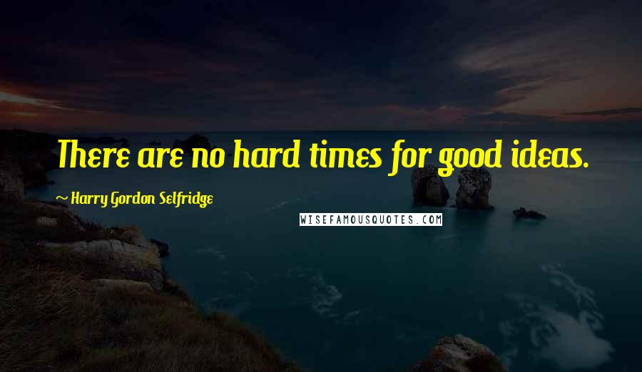 Harry Gordon Selfridge Quotes: There are no hard times for good ideas.