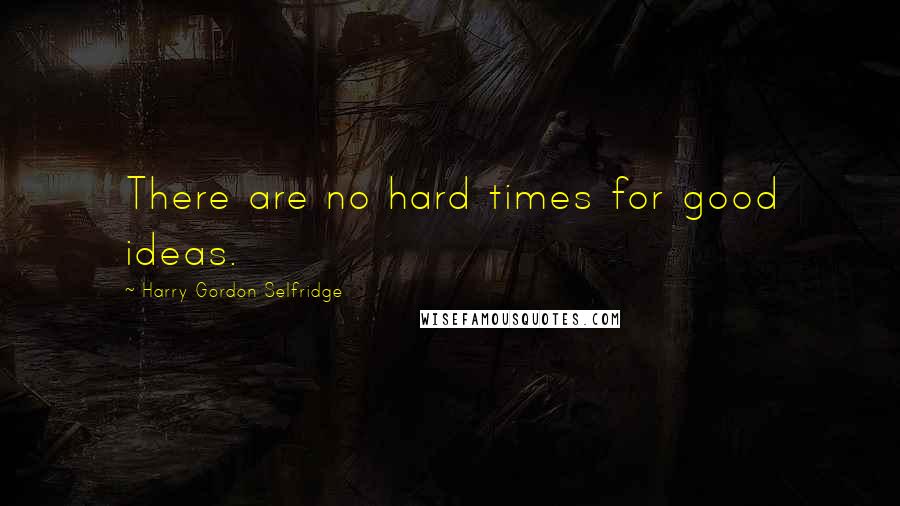 Harry Gordon Selfridge Quotes: There are no hard times for good ideas.