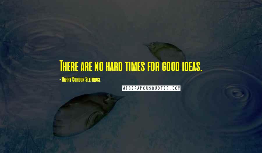 Harry Gordon Selfridge Quotes: There are no hard times for good ideas.