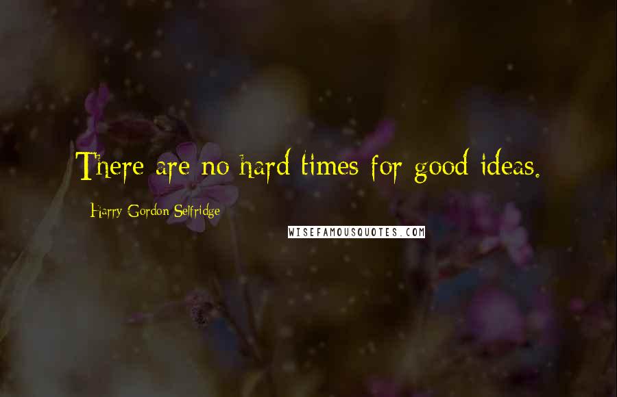 Harry Gordon Selfridge Quotes: There are no hard times for good ideas.