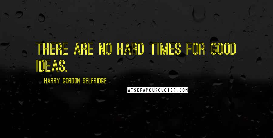 Harry Gordon Selfridge Quotes: There are no hard times for good ideas.