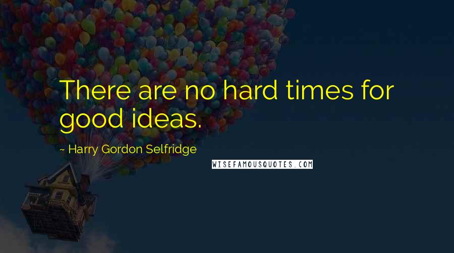 Harry Gordon Selfridge Quotes: There are no hard times for good ideas.