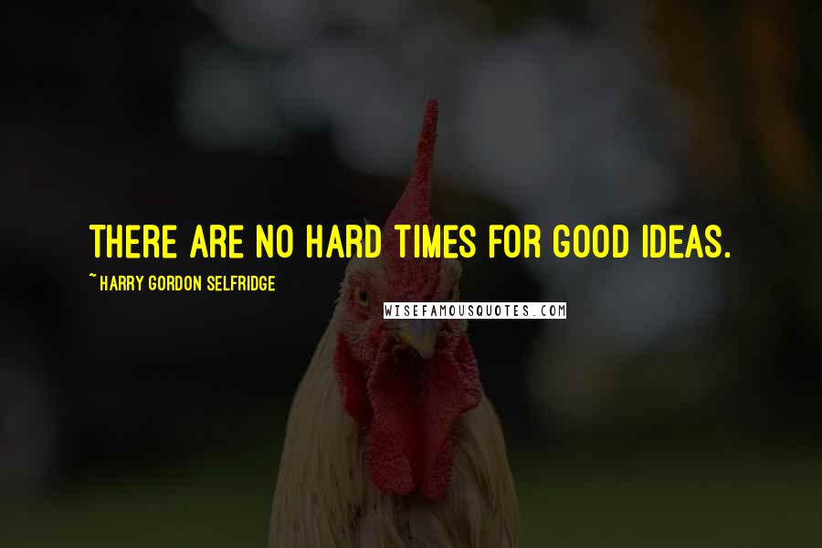 Harry Gordon Selfridge Quotes: There are no hard times for good ideas.