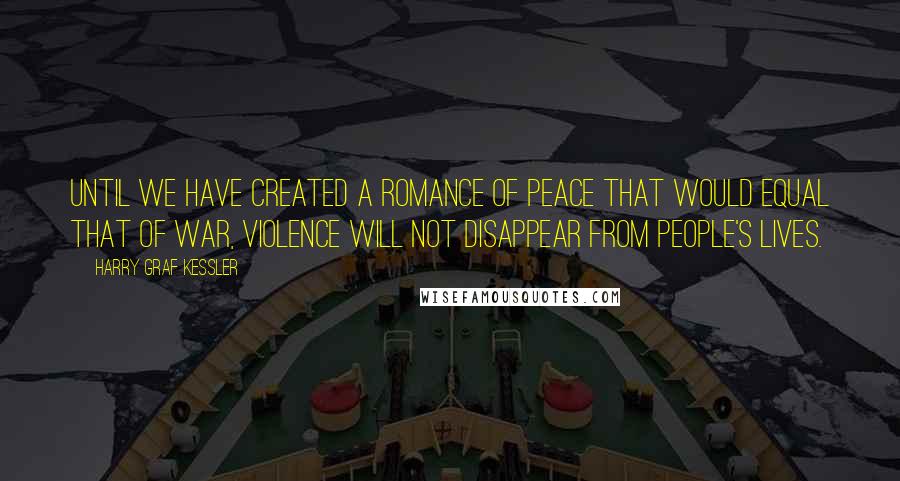 Harry Graf Kessler Quotes: Until we have created a romance of peace that would equal that of war, violence will not disappear from people's lives.