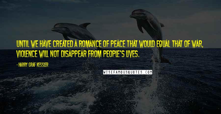 Harry Graf Kessler Quotes: Until we have created a romance of peace that would equal that of war, violence will not disappear from people's lives.