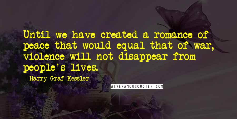 Harry Graf Kessler Quotes: Until we have created a romance of peace that would equal that of war, violence will not disappear from people's lives.