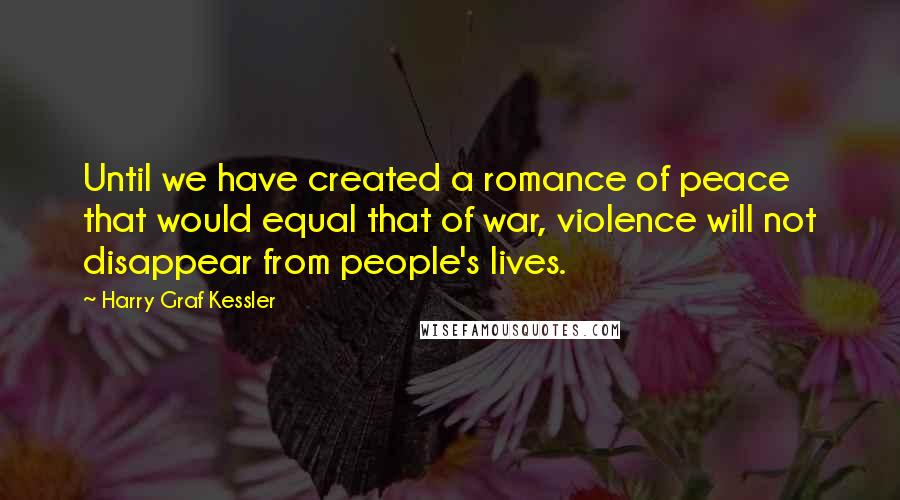 Harry Graf Kessler Quotes: Until we have created a romance of peace that would equal that of war, violence will not disappear from people's lives.