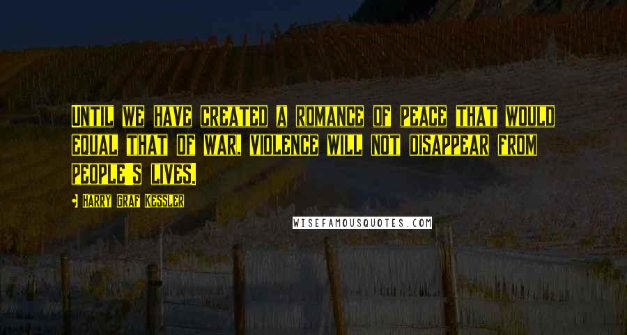 Harry Graf Kessler Quotes: Until we have created a romance of peace that would equal that of war, violence will not disappear from people's lives.